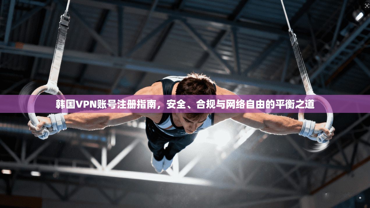 韩国VPN账号注册指南,安全、合规与网络自由的平衡之道 韩国VPN账号注册指南,安全、合规与网络自由的平衡之道