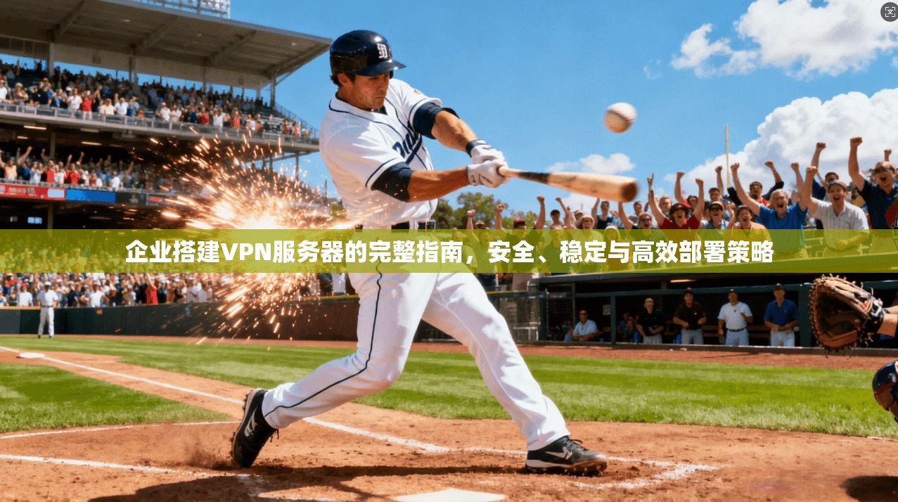 企业搭建VPN服务器的完整指南，安全、稳定与高效部署策略