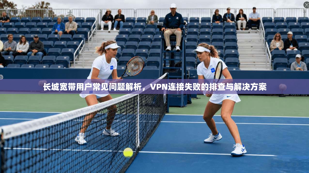 长城宽带用户常见问题解析，VPN连接失败的排查与解决方案