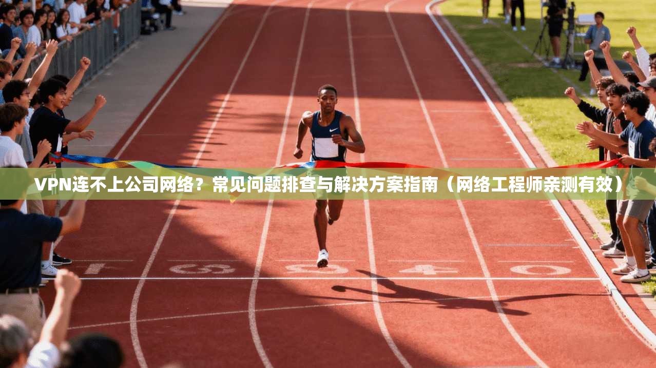 VPN连不上公司网络？常见问题排查与解决方案指南（网络工程师亲测有效）