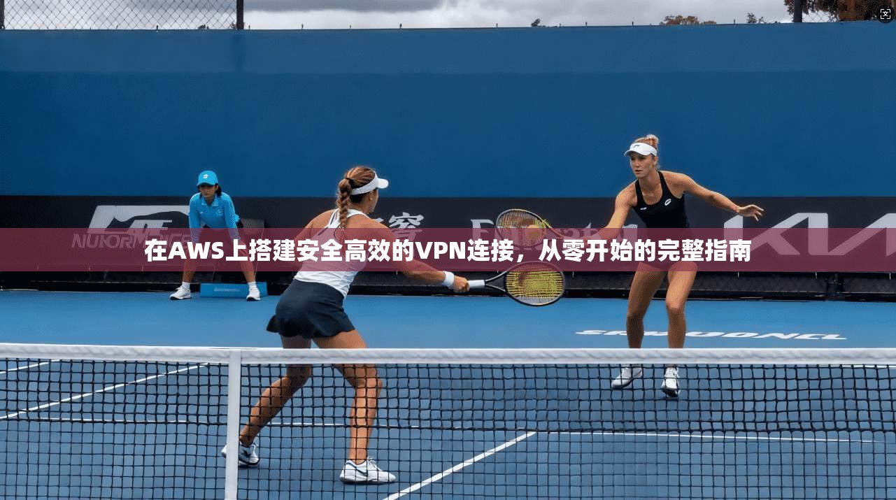 在AWS上搭建安全高效的VPN连接，从零开始的完整指南