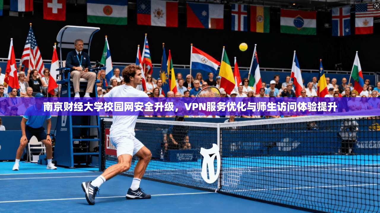 南京财经大学校园网安全升级，VPN服务优化与师生访问体验提升