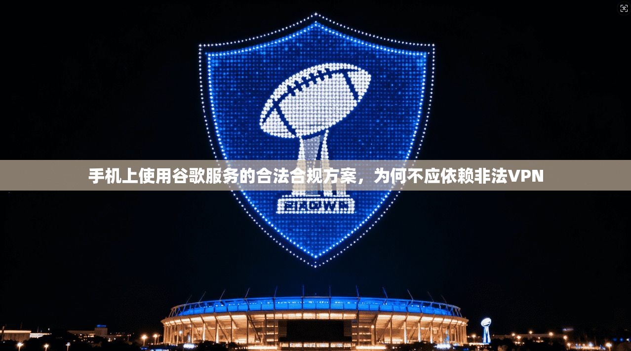 手机上使用谷歌服务的合法合规方案，为何不应依赖非法VPN