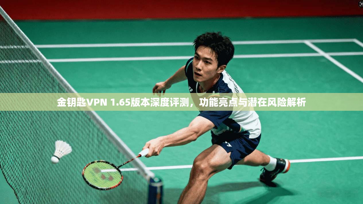 金钥匙VPN 1.65版本深度评测，功能亮点与潜在风险解析