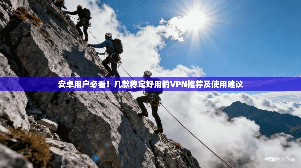 安卓用户必看！几款稳定好用的VPN推荐及使用建议