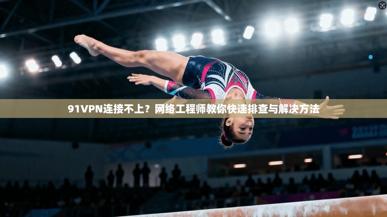 91VPN连接不上？网络工程师教你快速排查与解决方法