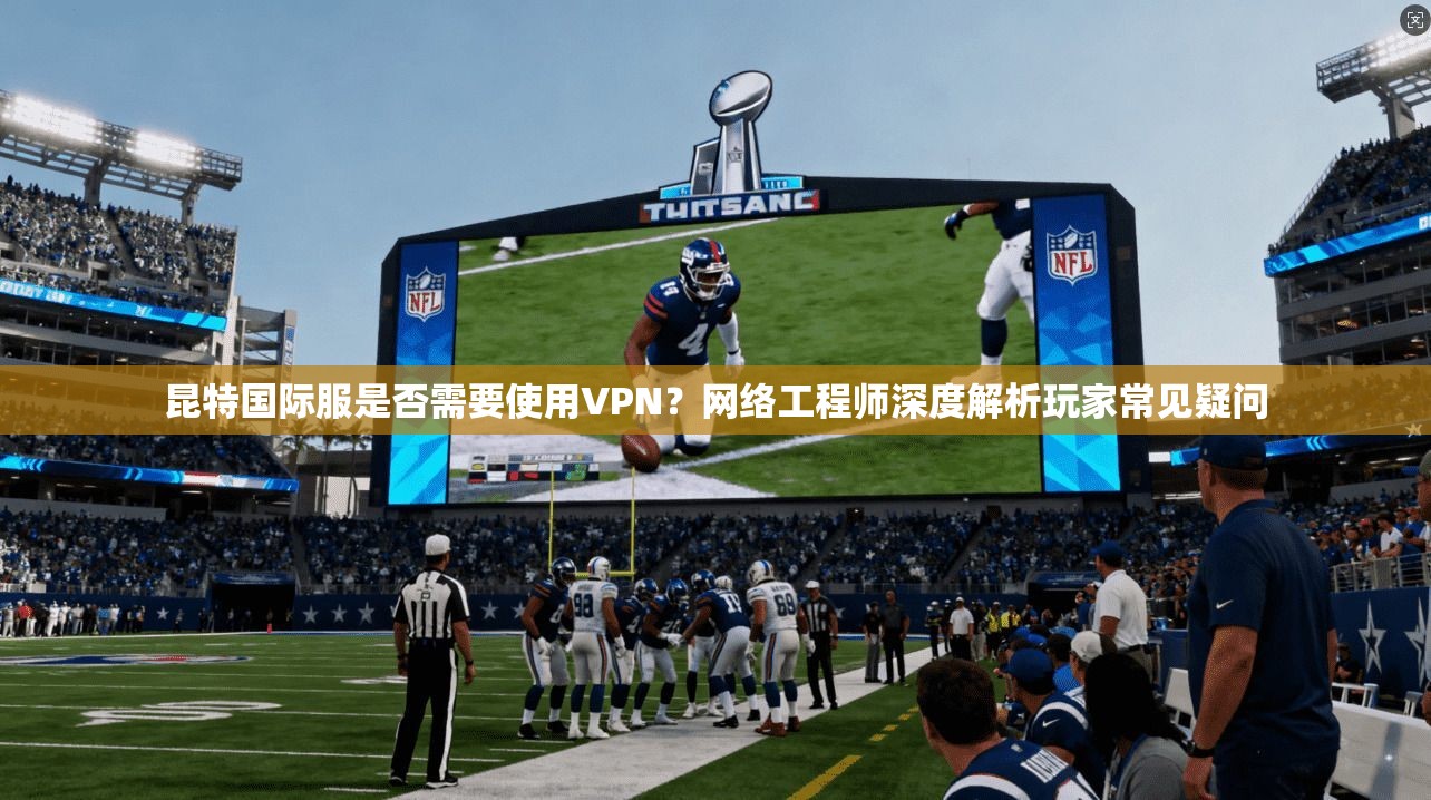 昆特国际服是否需要使用VPN？网络工程师深度解析玩家常见疑问