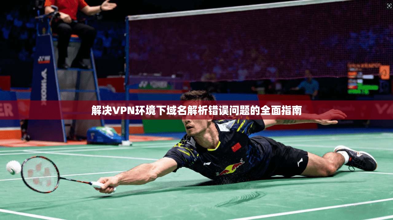 解决VPN环境下域名解析错误问题的全面指南