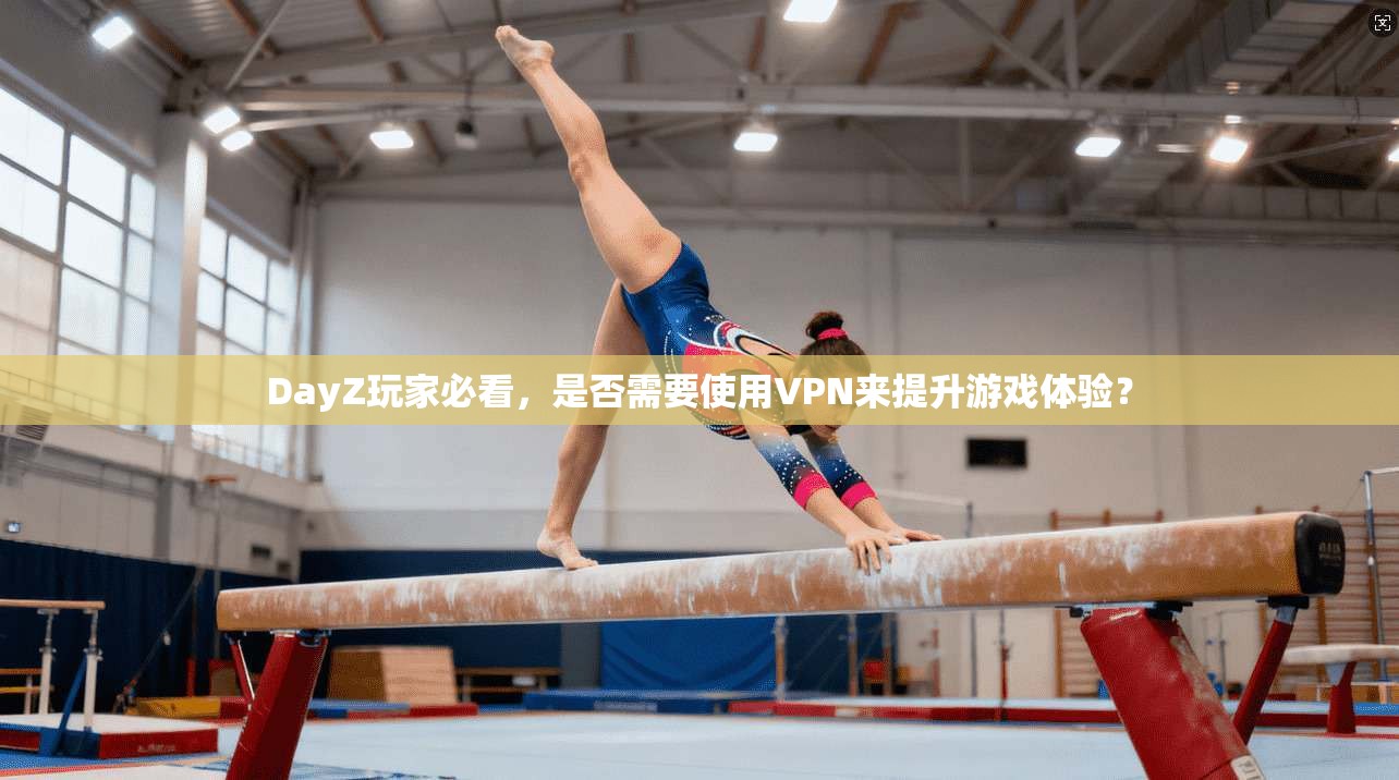 DayZ玩家必看，是否需要使用VPN来提升游戏体验？