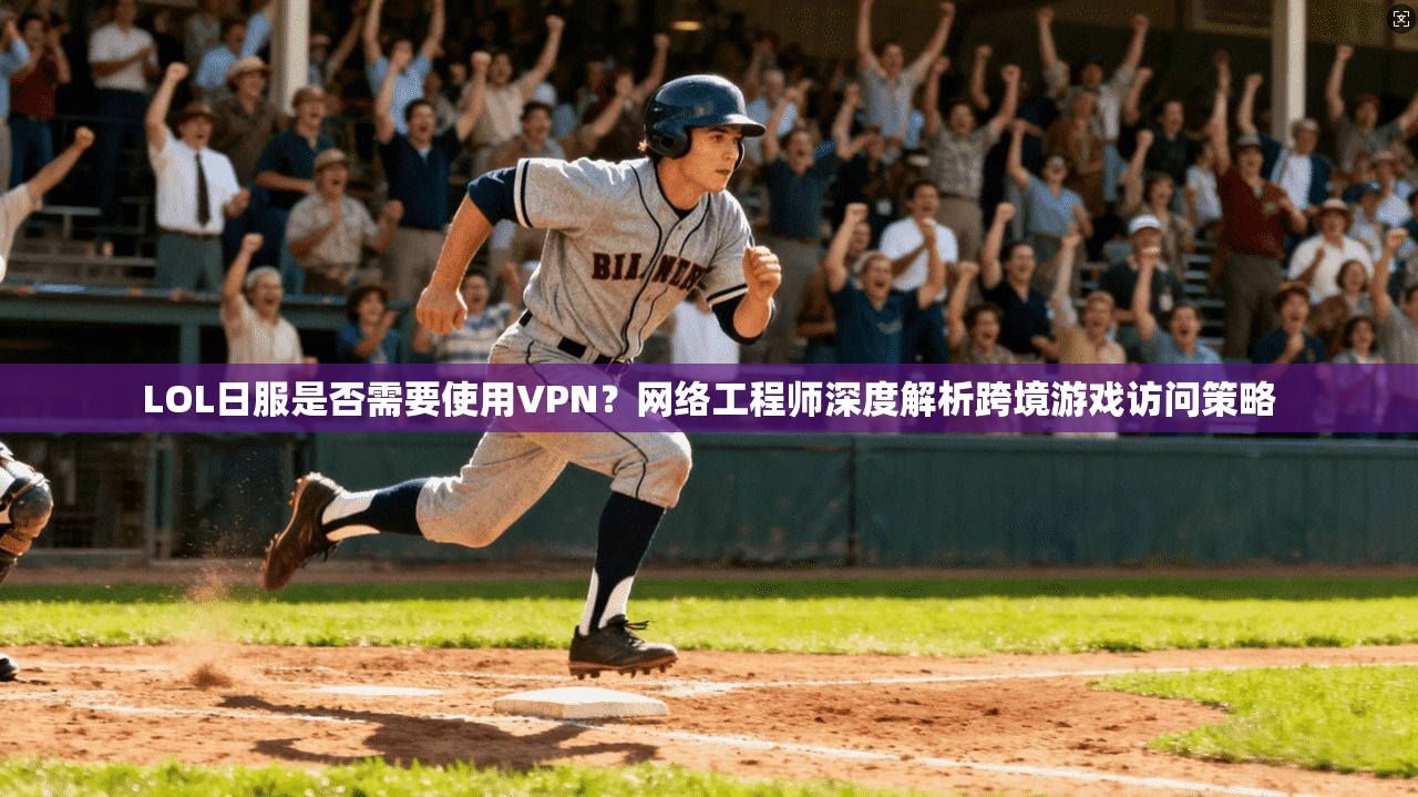 LOL日服是否需要使用VPN？网络工程师深度解析跨境游戏访问策略