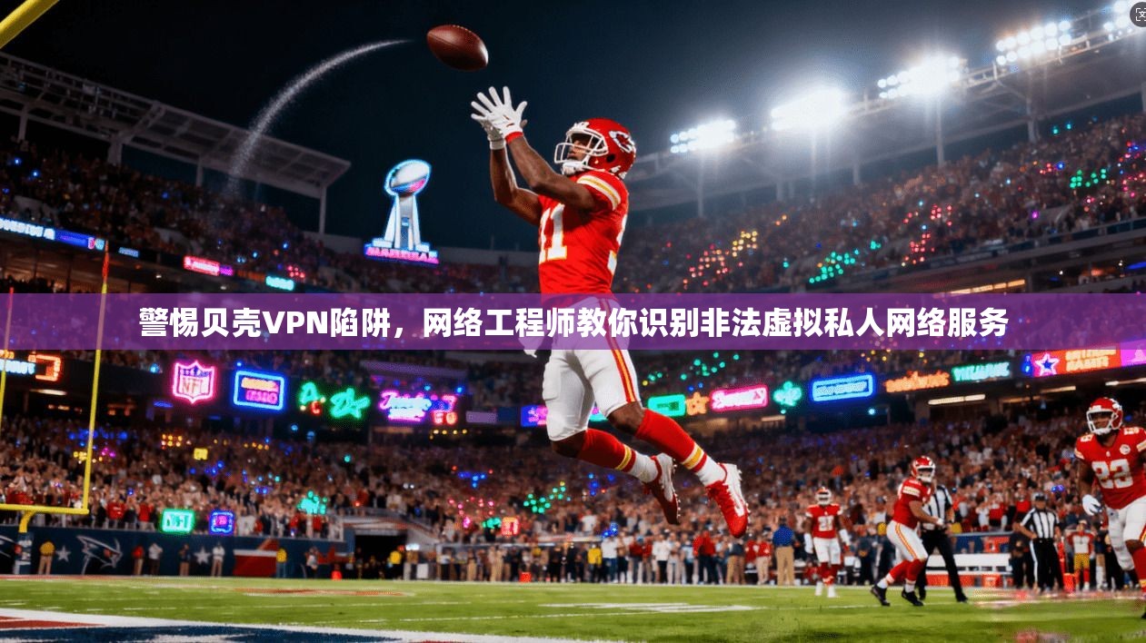 警惕贝壳VPN陷阱,网络工程师教你识别非法虚拟私人网络服务 警惕贝壳VPN陷阱,网络工程师教你识别非法虚拟私人网络服务