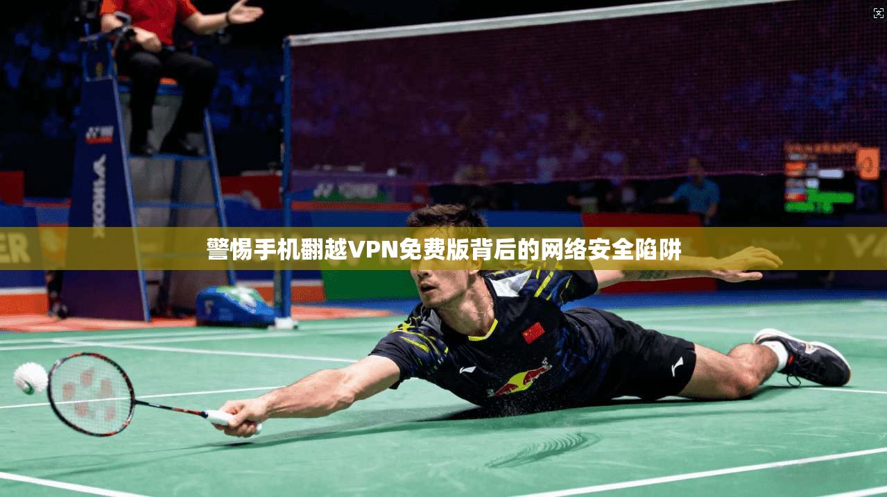 警惕手机翻越VPN免费版背后的网络安全陷阱