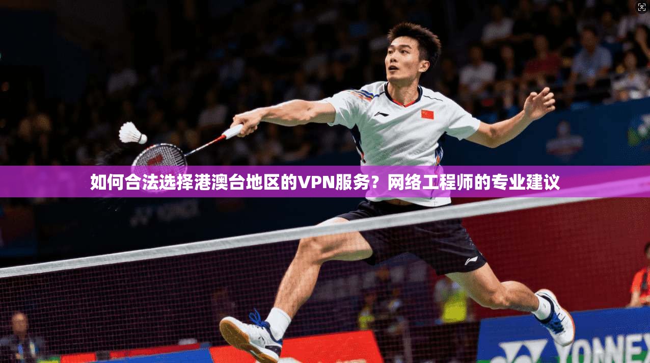如何合法选择港澳台地区的VPN服务？网络工程师的专业建议
