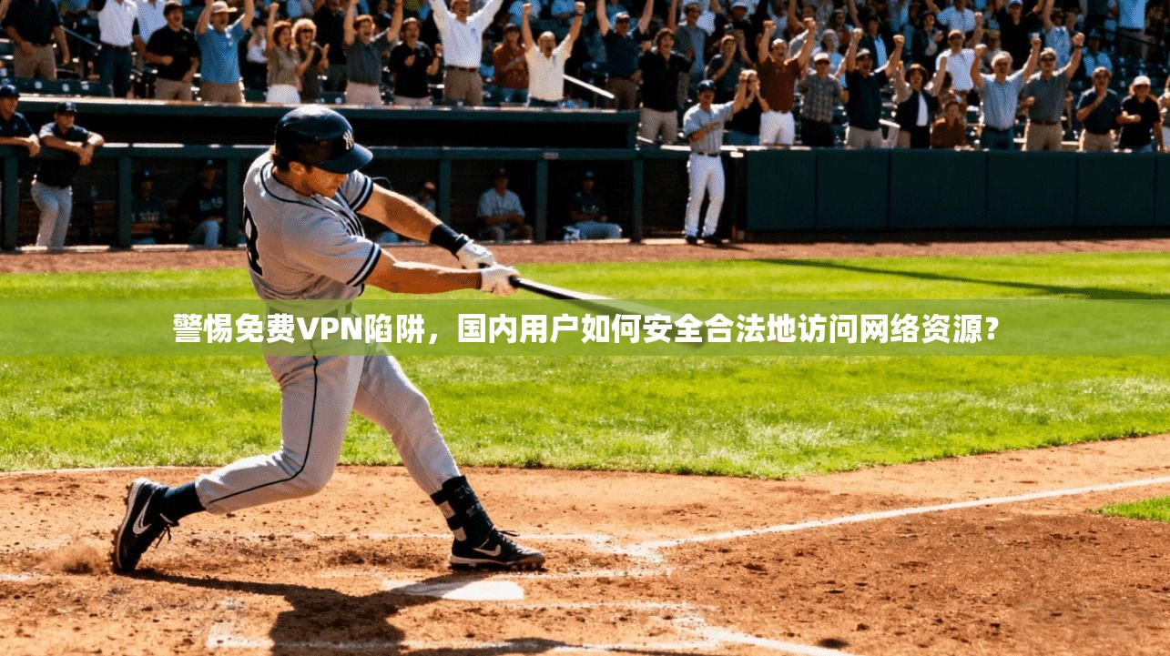 警惕免费VPN陷阱，国内用户如何安全合法地访问网络资源？