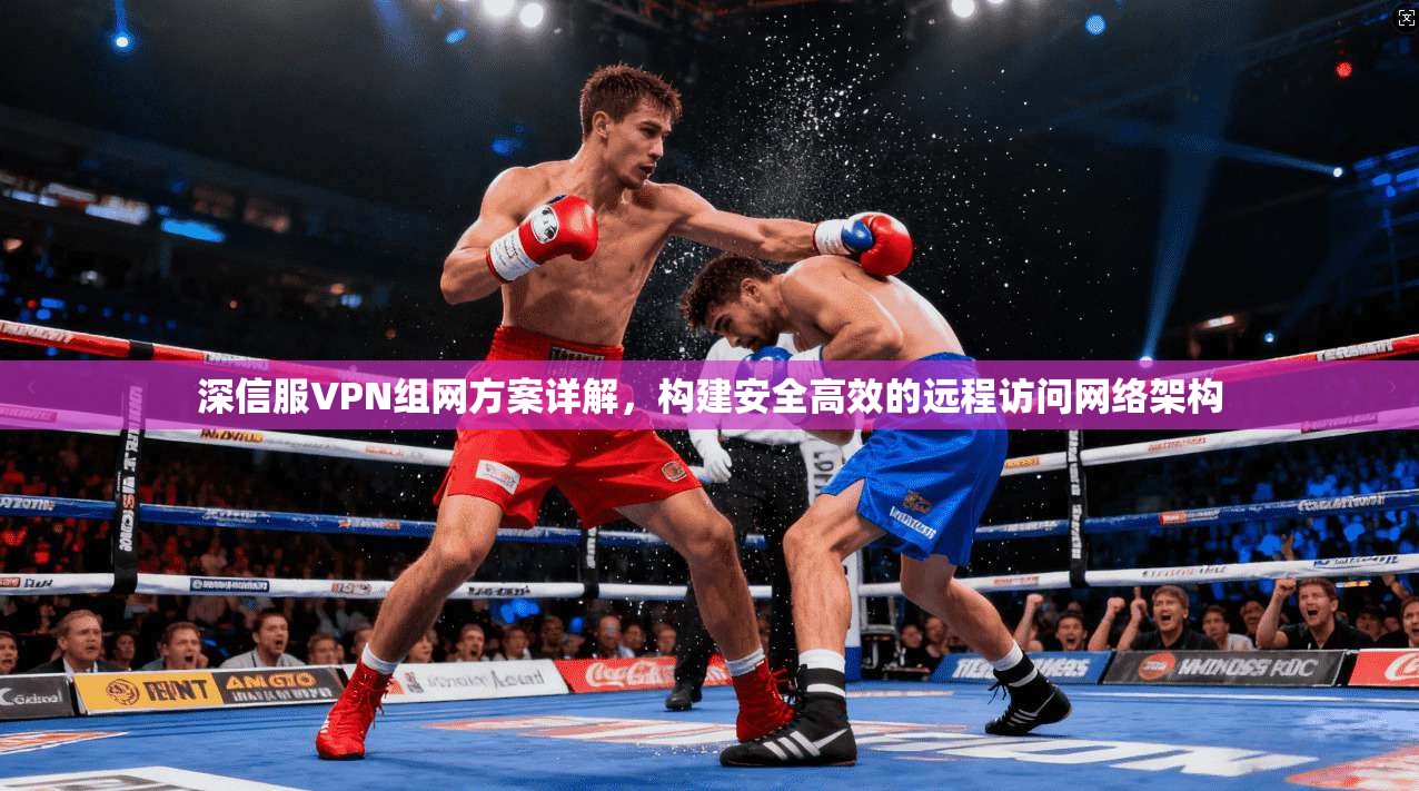深信服VPN组网方案详解，构建安全高效的远程访问网络架构