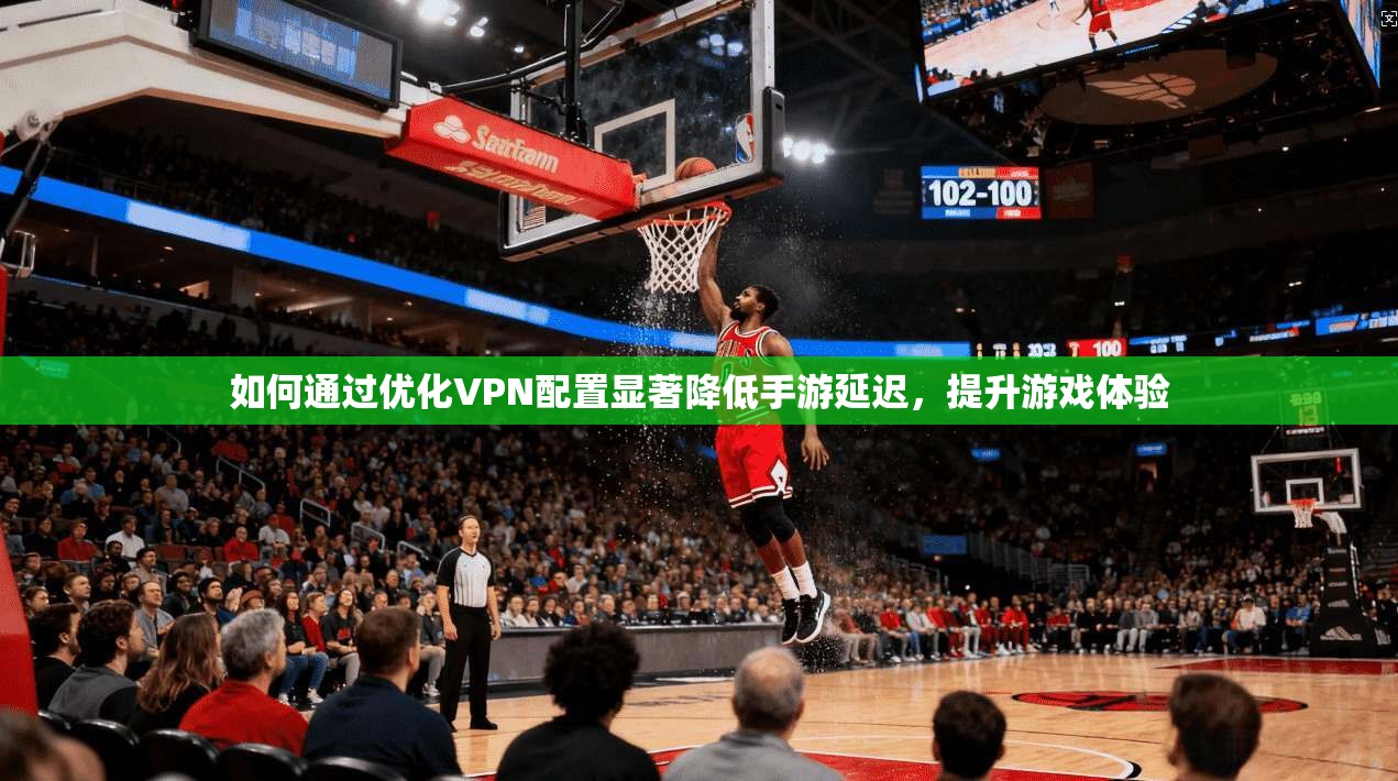 如何通过优化VPN配置显著降低手游延迟，提升游戏体验