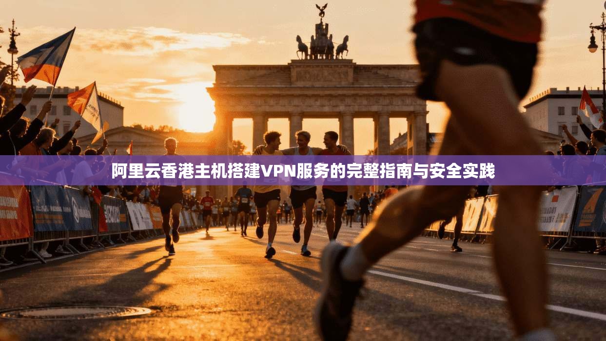 阿里云香港主机搭建VPN服务的完整指南与安全实践