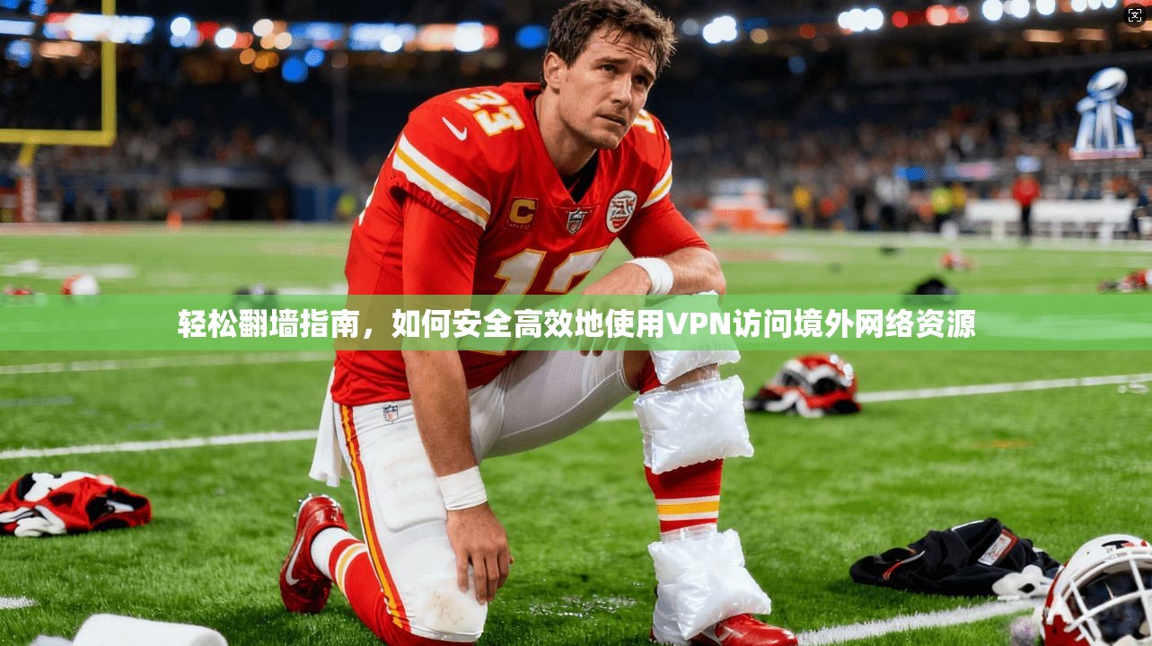 轻松翻墙指南，如何安全高效地使用VPN访问境外网络资源