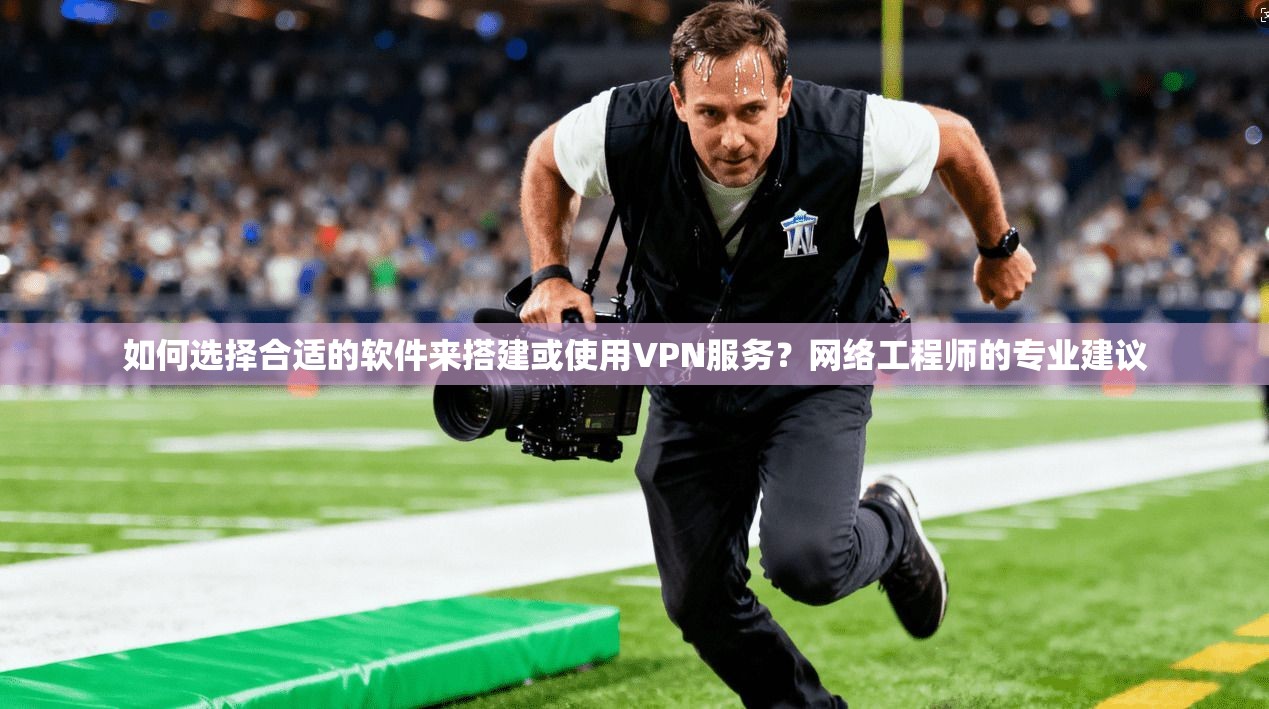 如何选择合适的软件来搭建或使用VPN服务？网络工程师的专业建议