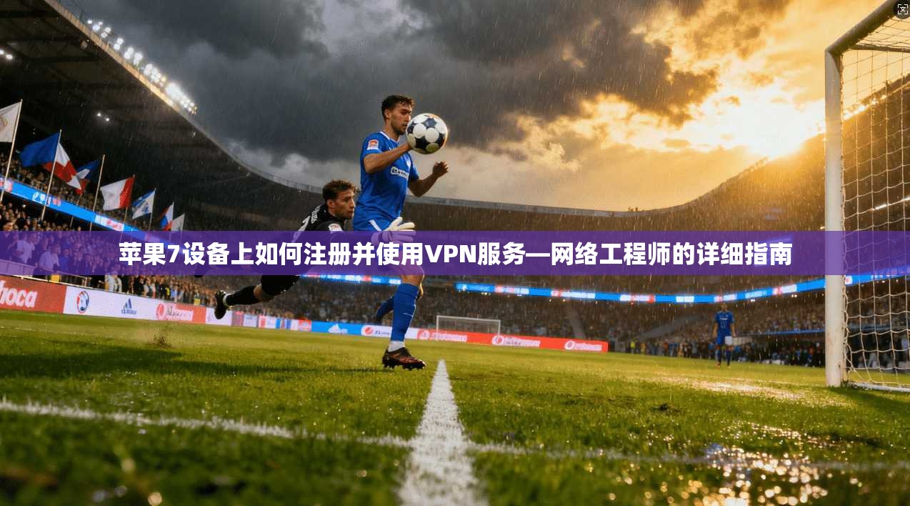 苹果7设备上如何注册并使用VPN服务—网络工程师的详细指南