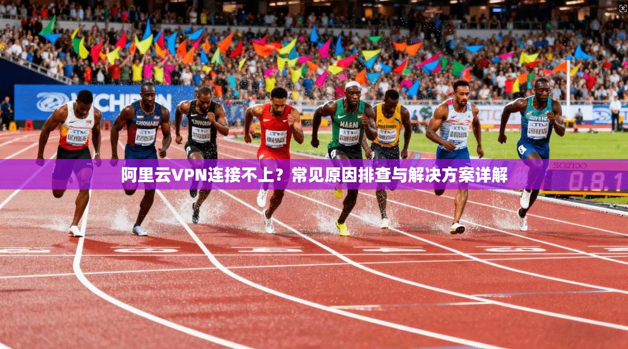 阿里云VPN连接不上？常见原因排查与解决方案详解