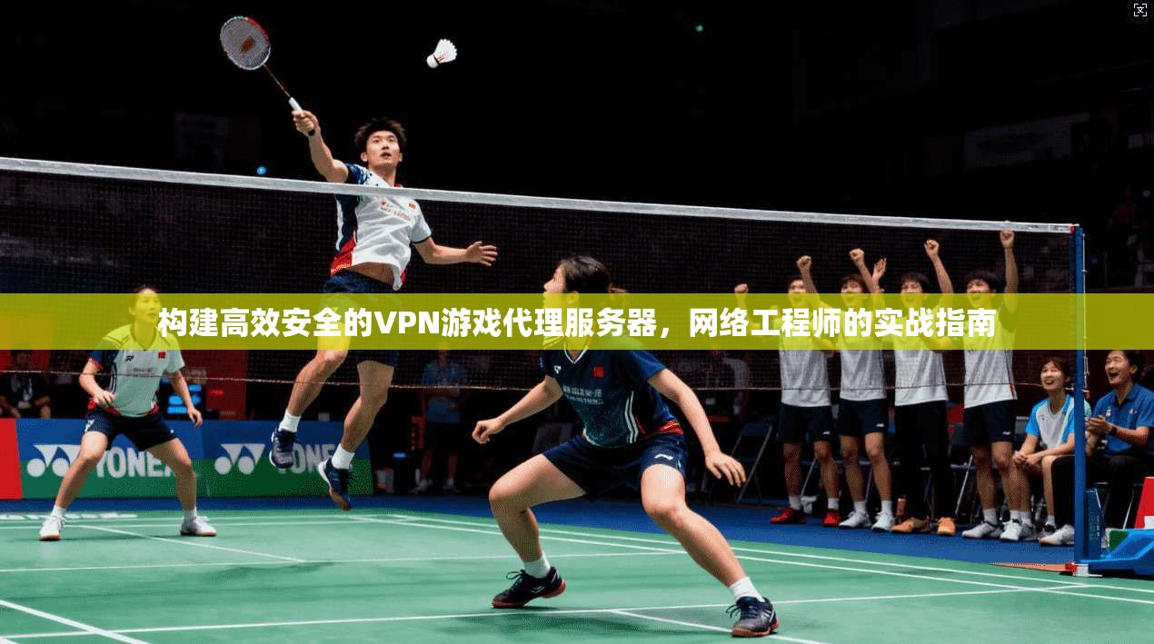 构建高效安全的VPN游戏代理服务器，网络工程师的实战指南