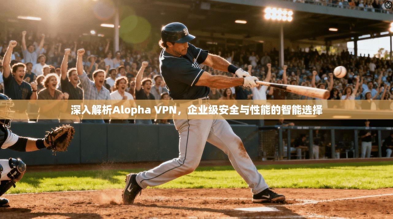 深入解析Alopha VPN,企业级安全与性能的智能选择 深入解析Alopha VPN,企业级安全与性能的智能选择