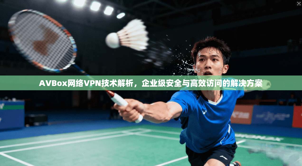 AVBox网络VPN技术解析，企业级安全与高效访问的解决方案