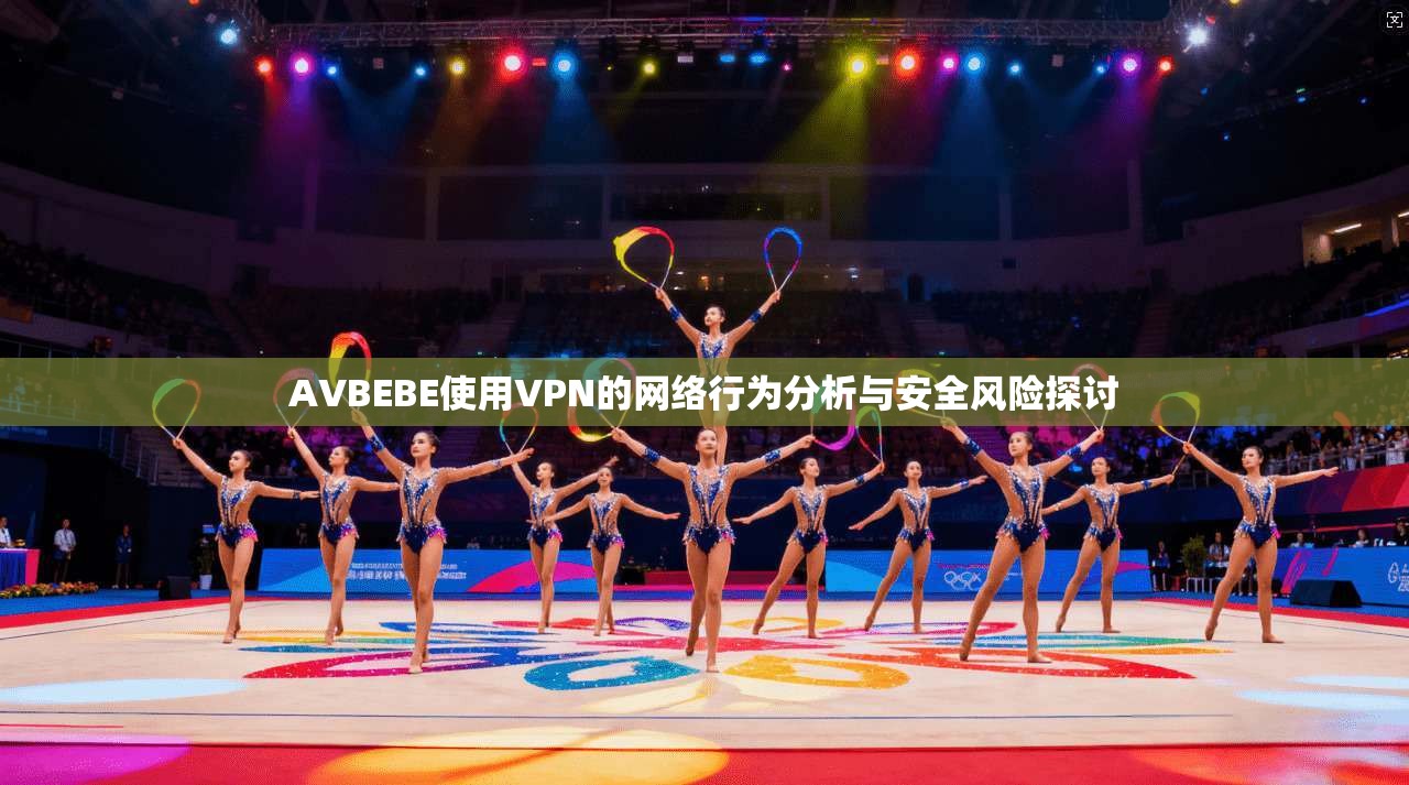 AVBEBE使用VPN的网络行为分析与安全风险探讨 AVBEBE使用VPN的网络行为分析与安全风险探讨