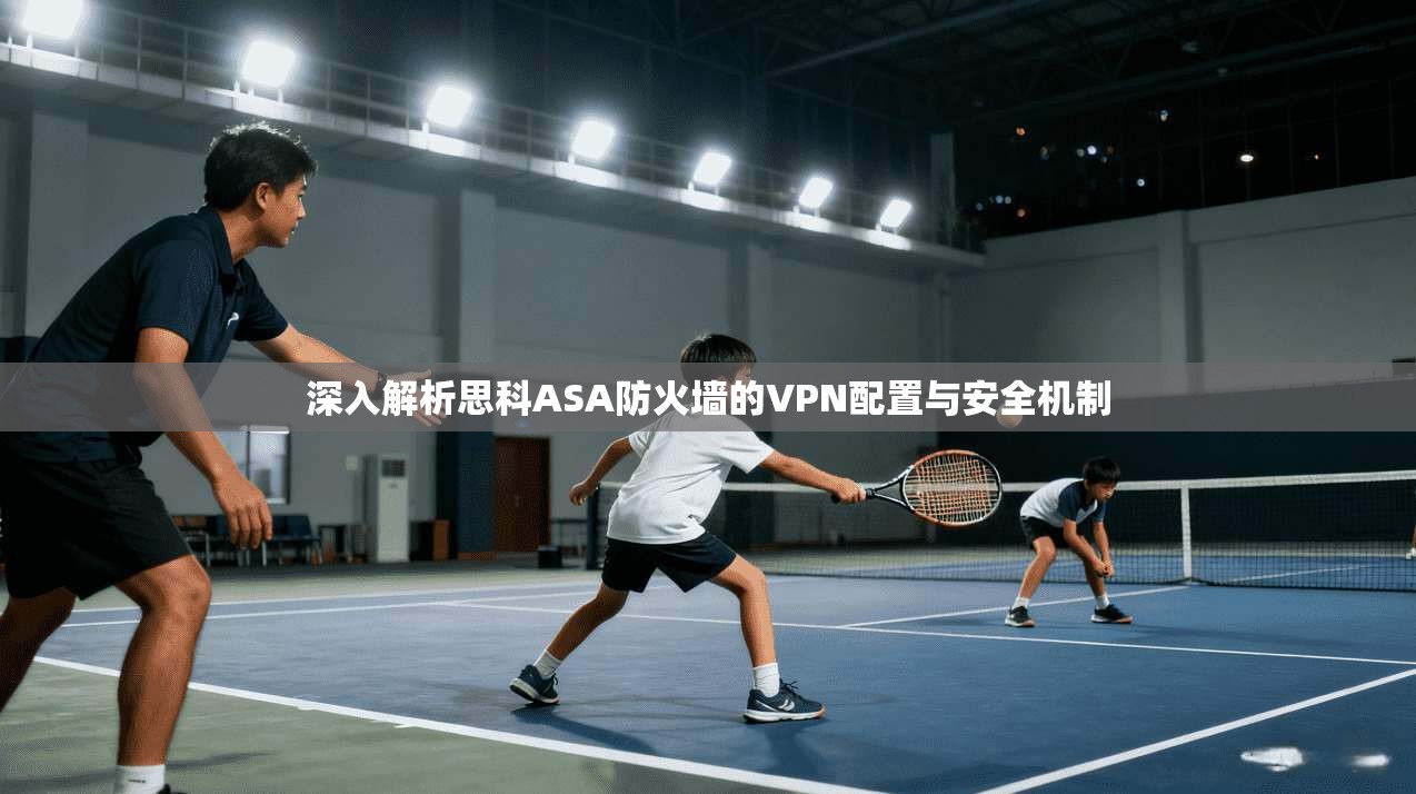 深入解析思科ASA防火墙的VPN配置与安全机制 深入解析思科ASA防火墙的VPN配置与安全机制