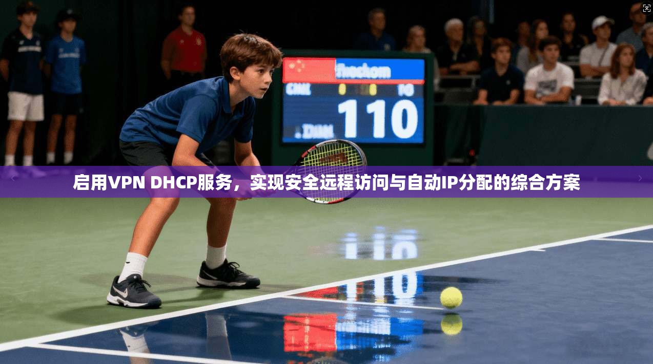 启用VPN DHCP服务,实现安全远程访问与自动IP分配的综合方案 启用VPN DHCP服务,实现安全远程访问与自动IP分配的综合方案