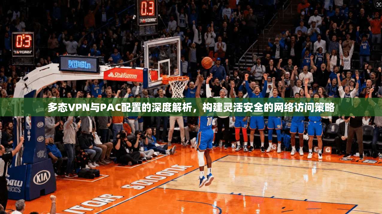 多态VPN与PAC配置的深度解析，构建灵活安全的网络访问策略