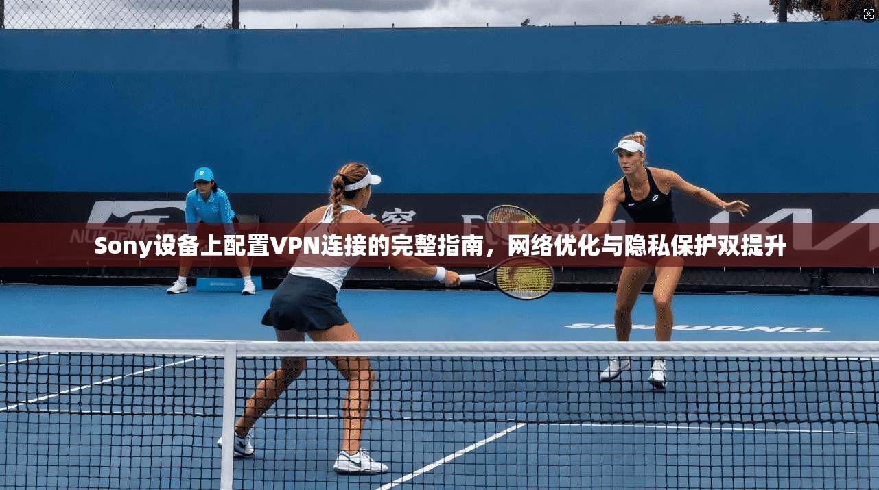Sony设备上配置VPN连接的完整指南，网络优化与隐私保护双提升