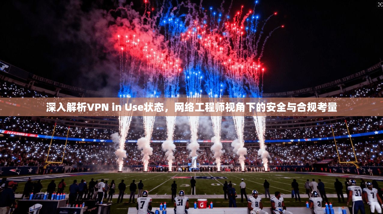深入解析VPN in Use状态,网络工程师视角下的安全与合规考量 深入解析VPN in Use状态,网络工程师视角下的安全与合规考量