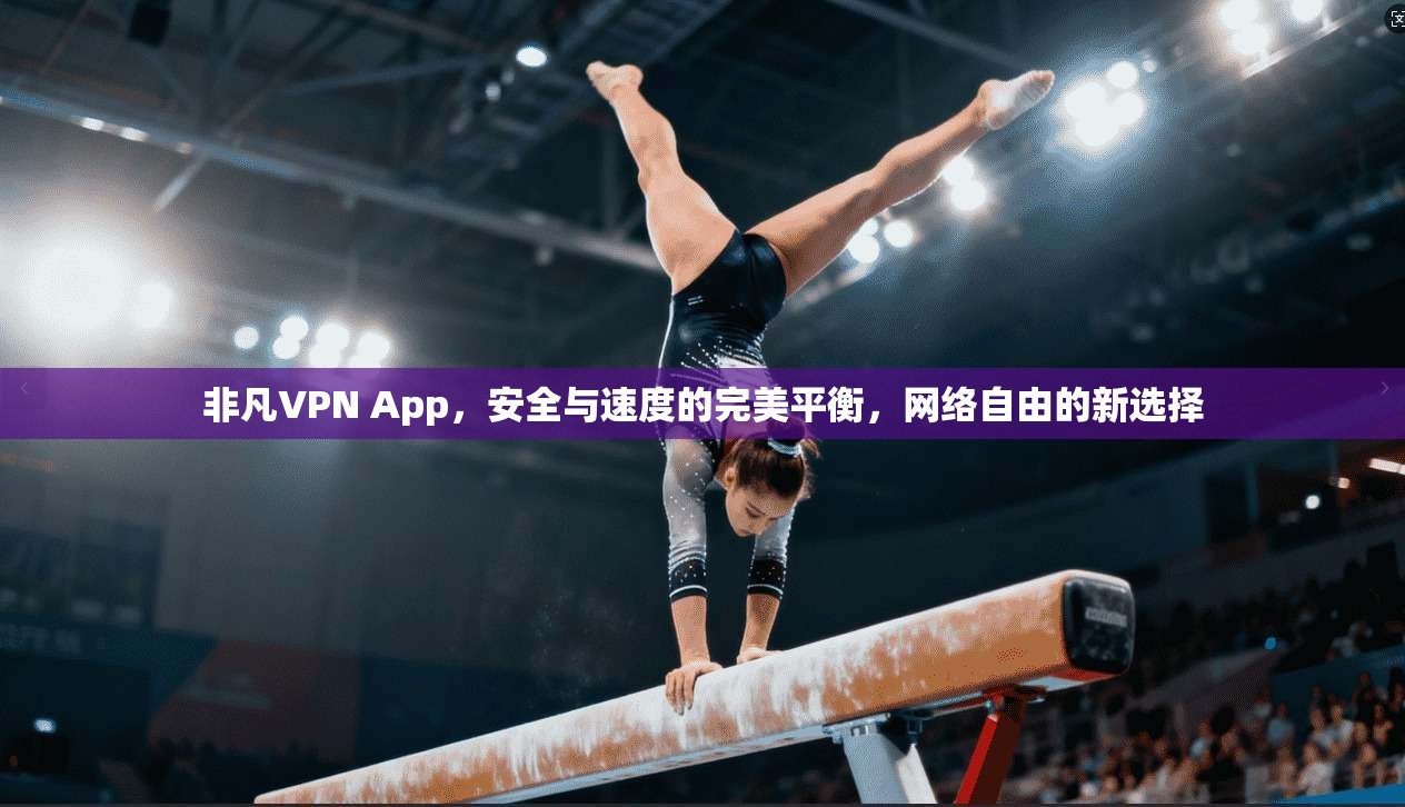 非凡VPN App，安全与速度的完美平衡，网络自由的新选择