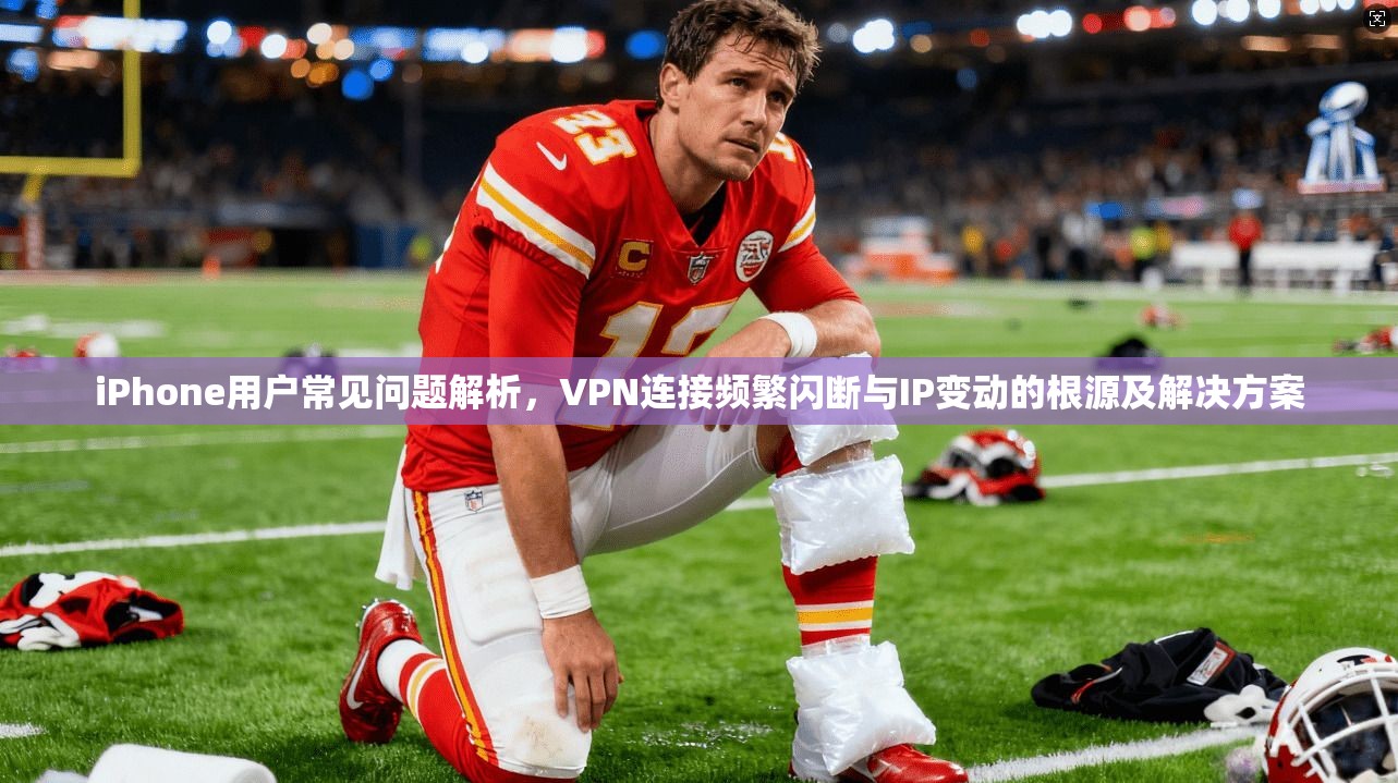 iPhone用户常见问题解析,VPN连接频繁闪断与IP变动的根源及解决方案 iPhone用户常见问题解析,VPN连接频繁闪断与IP变动的根源及解决方案