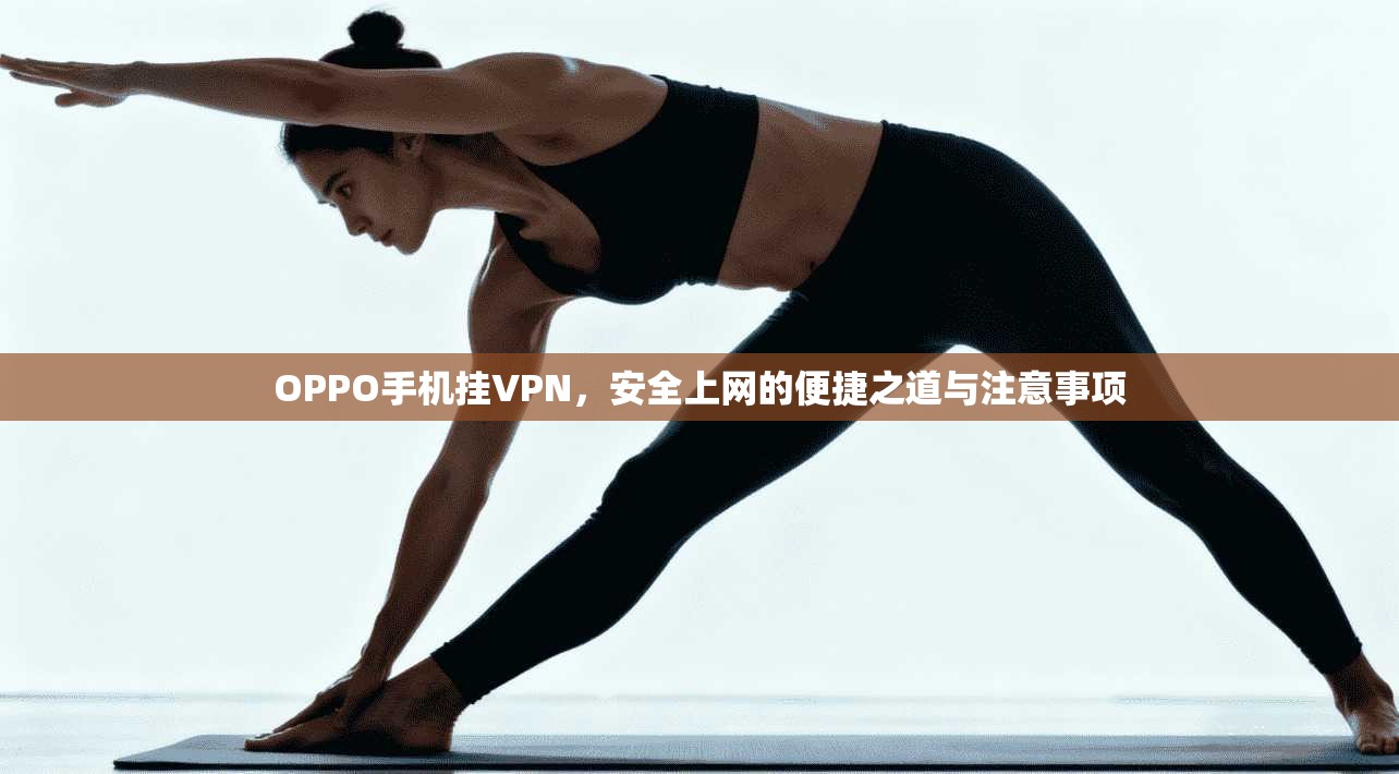 OPPO手机挂VPN，安全上网的便捷之道与注意事项