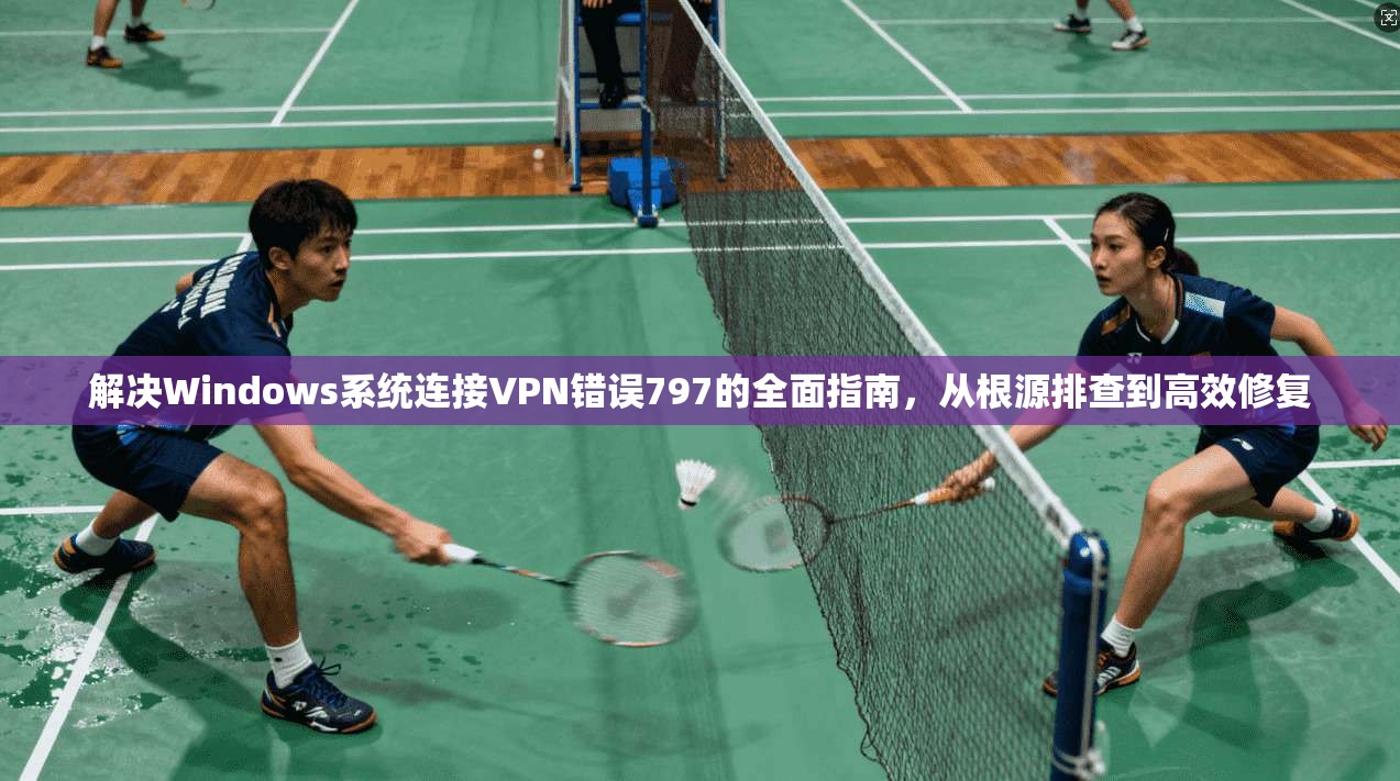 解决Windows系统连接VPN错误797的全面指南,从根源排查到高效修复 解决Windows系统连接VPN错误797的全面指南,从根源排查到高效修复