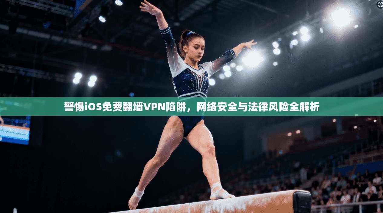 警惕iOS免费翻墙VPN陷阱,网络安全与法律风险全解析 警惕iOS免费翻墙VPN陷阱,网络安全与法律风险全解析