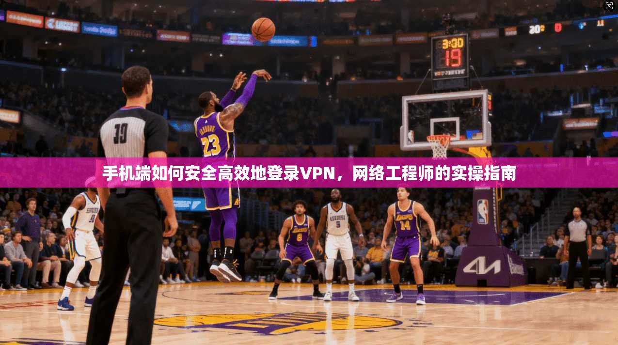 手机端如何安全高效地登录VPN，网络工程师的实操指南