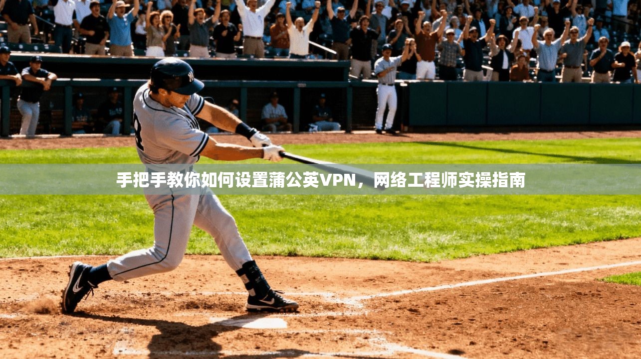 手把手教你如何设置蒲公英VPN，网络工程师实操指南