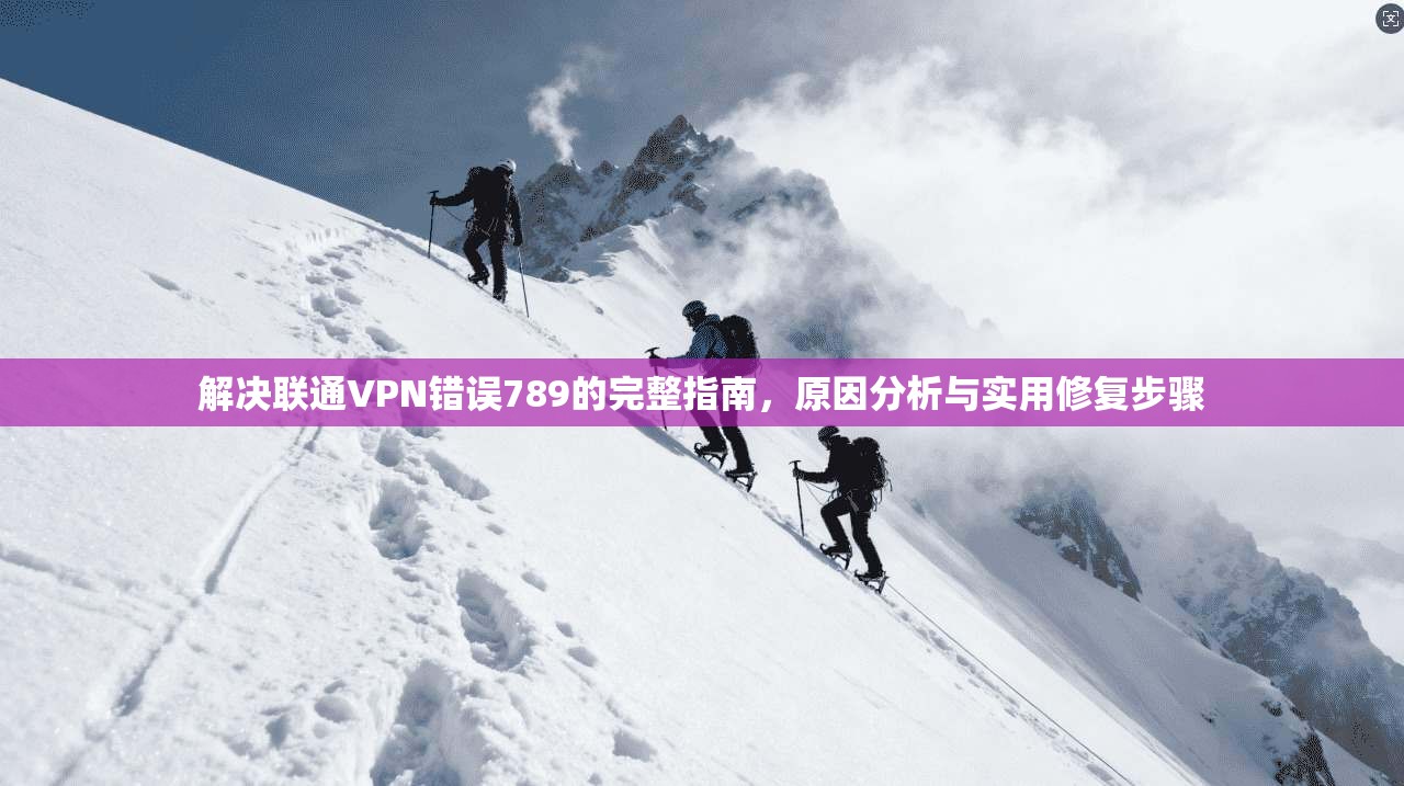 解决联通VPN错误789的完整指南，原因分析与实用修复步骤