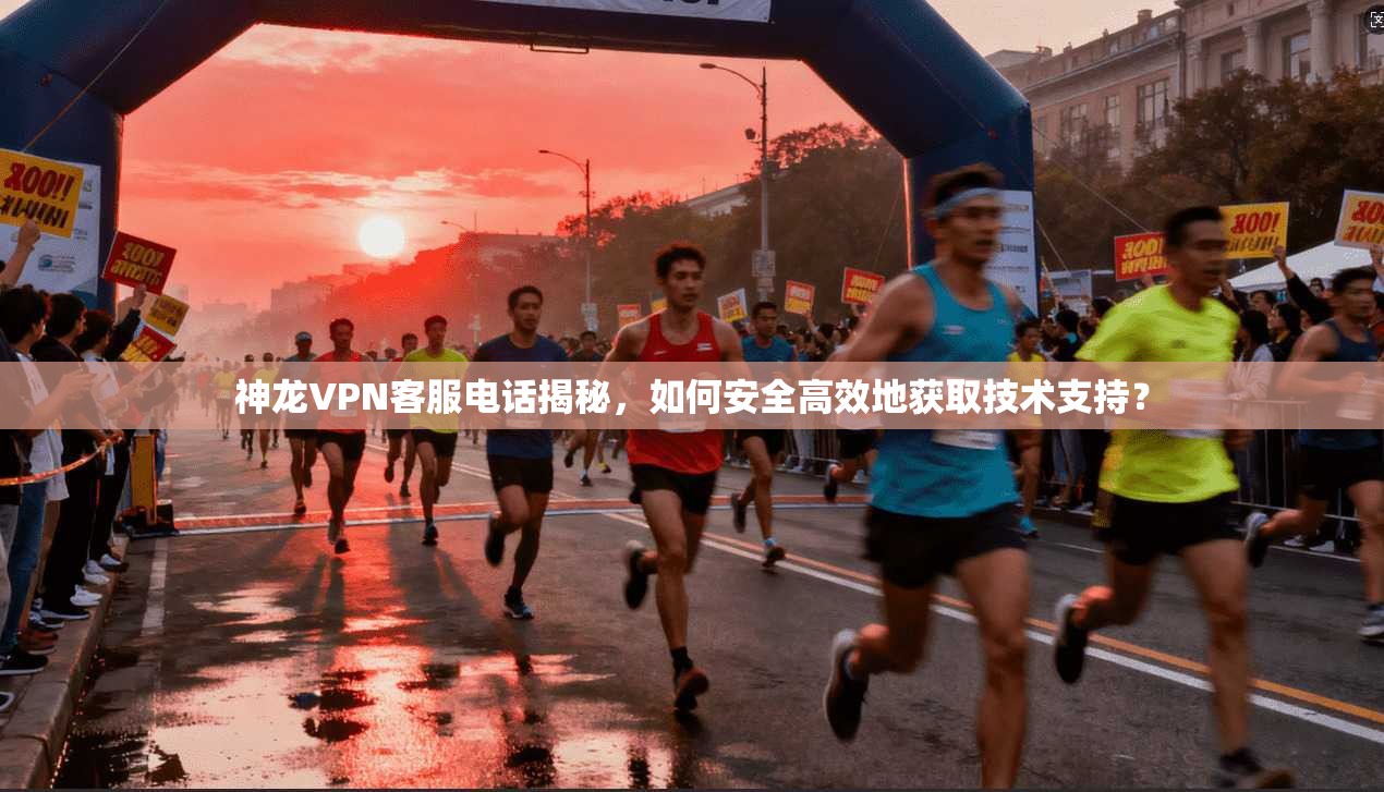 神龙VPN客服电话揭秘，如何安全高效地获取技术支持？