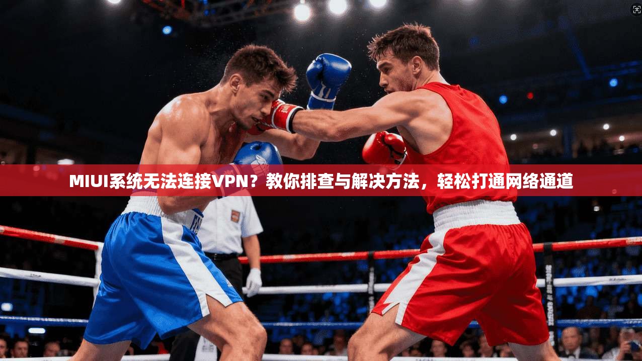 MIUI系统无法连接VPN？教你排查与解决方法，轻松打通网络通道