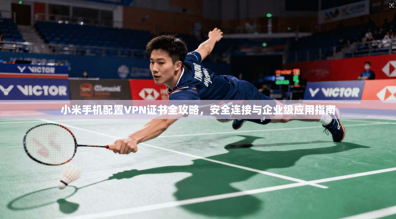 小米手机配置VPN证书全攻略，安全连接与企业级应用指南