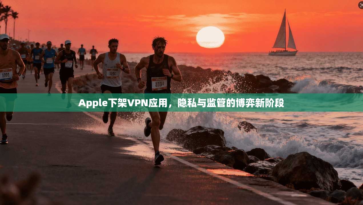 Apple下架VPN应用，隐私与监管的博弈新阶段