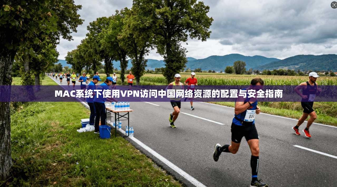 MAC系统下使用VPN访问中国网络资源的配置与安全指南 MAC系统下使用VPN访问中国网络资源的配置与安全指南
