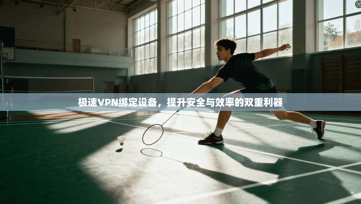 极速VPN绑定设备，提升安全与效率的双重利器