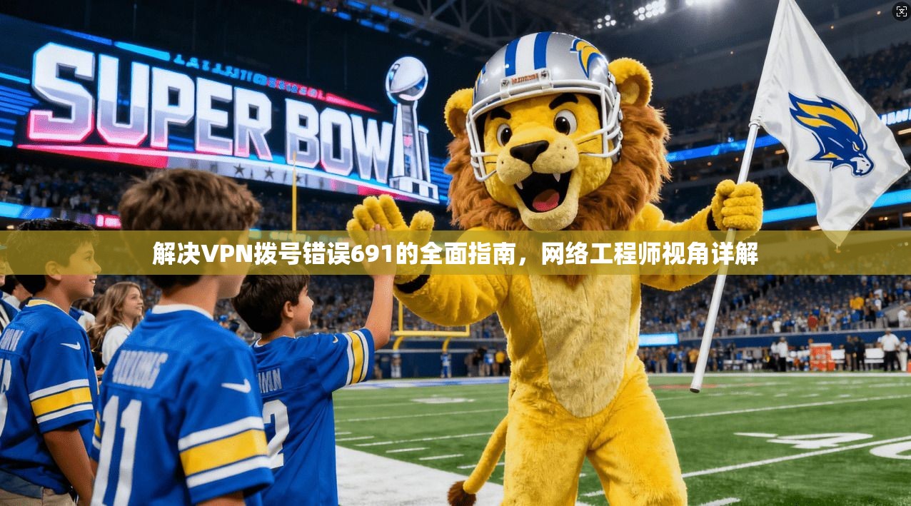 解决VPN拨号错误691的全面指南，网络工程师视角详解