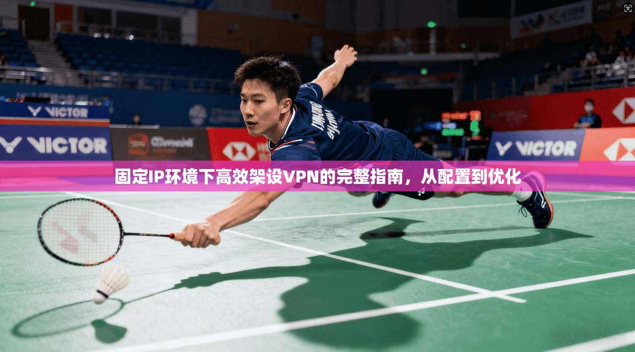 固定IP环境下高效架设VPN的完整指南，从配置到优化